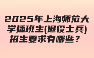 2025年上海师范大学插班生(退役士兵)招生要求有哪些？