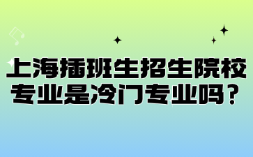 上海插班生招生院校专业是冷门专业吗?