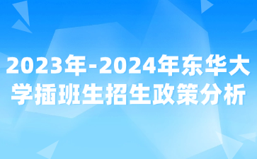 2023年-2024年东华大学插班生招生政策分析