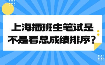 上海插班生笔试是不是看总成绩排序?