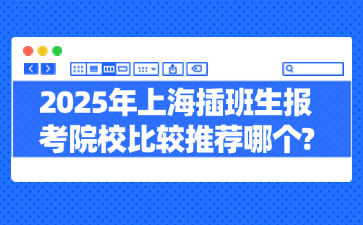 2025年上海插班生报考院校比较推荐哪个?